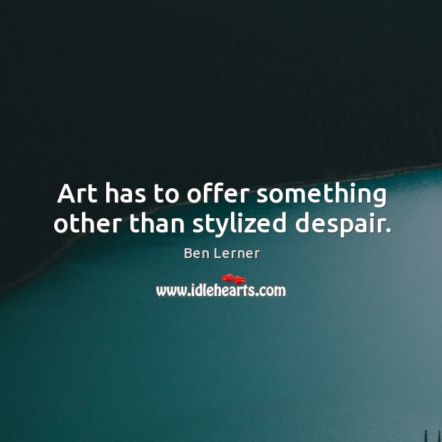 Art has to offer something other than stylized despair. Ben Lerner Picture Quote