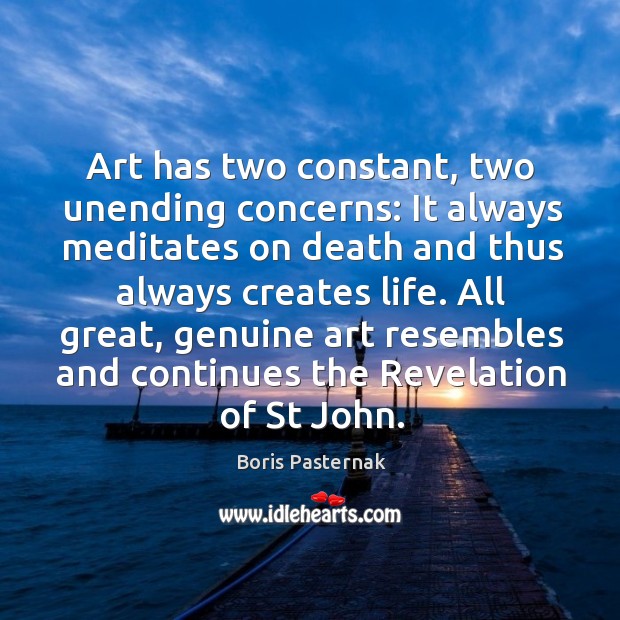 Art has two constant, two unending concerns: it always meditates on death and thus always creates life. Boris Pasternak Picture Quote