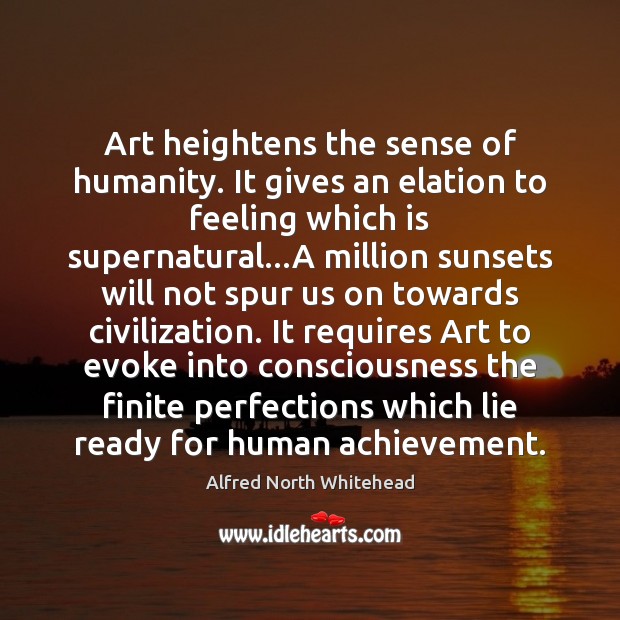 Art heightens the sense of humanity. It gives an elation to feeling Alfred North Whitehead Picture Quote