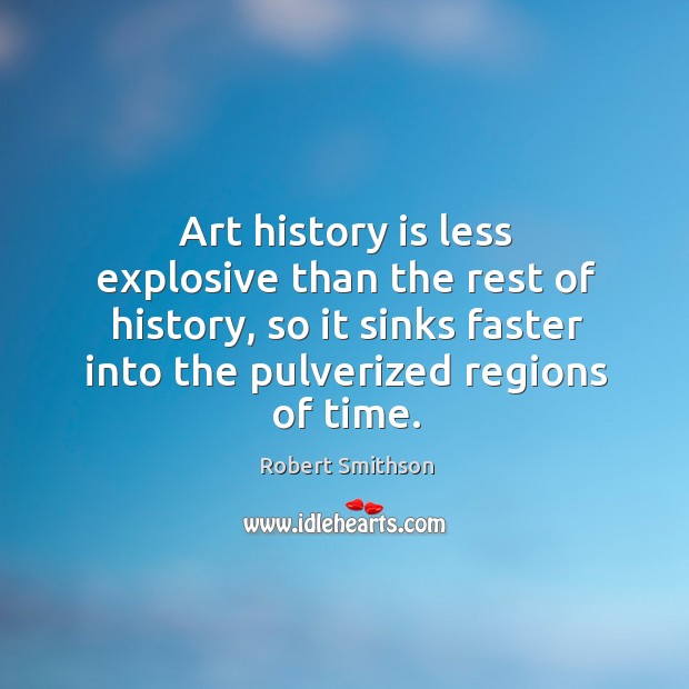 Art history is less explosive than the rest of history, so it sinks faster into the pulverized regions of time. Robert Smithson Picture Quote