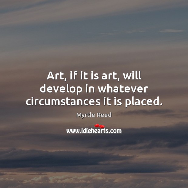 Art, if it is art, will develop in whatever circumstances it is placed. Myrtle Reed Picture Quote