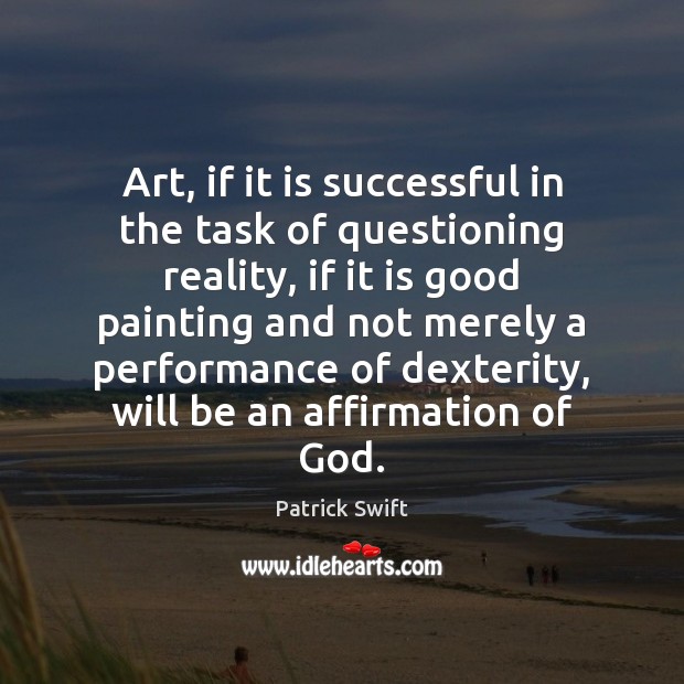 Art, if it is successful in the task of questioning reality, if Patrick Swift Picture Quote