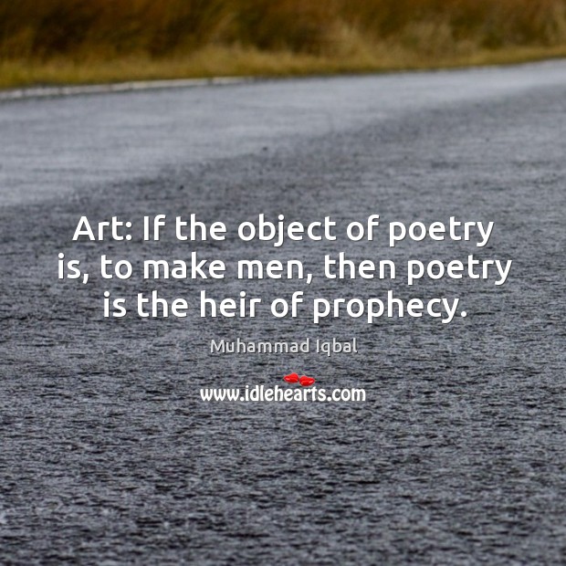 Art: if the object of poetry is, to make men, then poetry is the heir of prophecy. Muhammad Iqbal Picture Quote