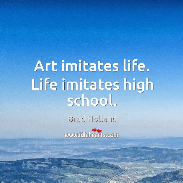 Art imitates life. Life imitates high school. Brad Holland Picture Quote