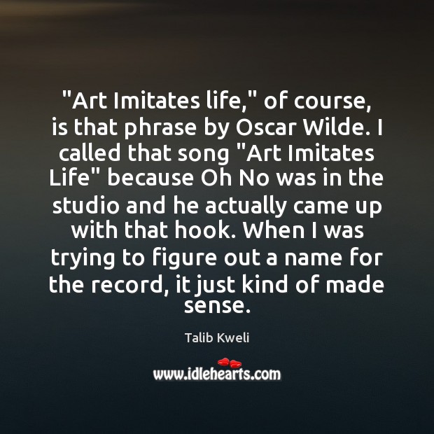 “Art Imitates life,” of course, is that phrase by Oscar Wilde. I Talib Kweli Picture Quote