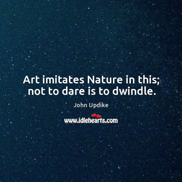 Art imitates Nature in this; not to dare is to dwindle. John Updike Picture Quote
