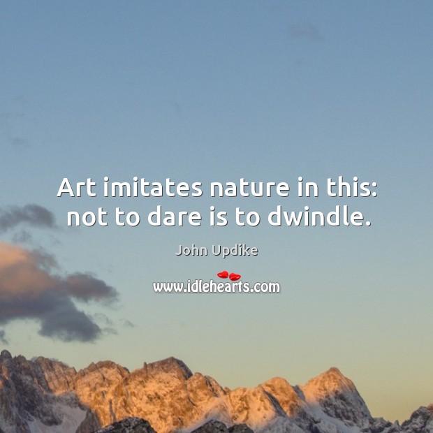 Art imitates nature in this: not to dare is to dwindle. John Updike Picture Quote