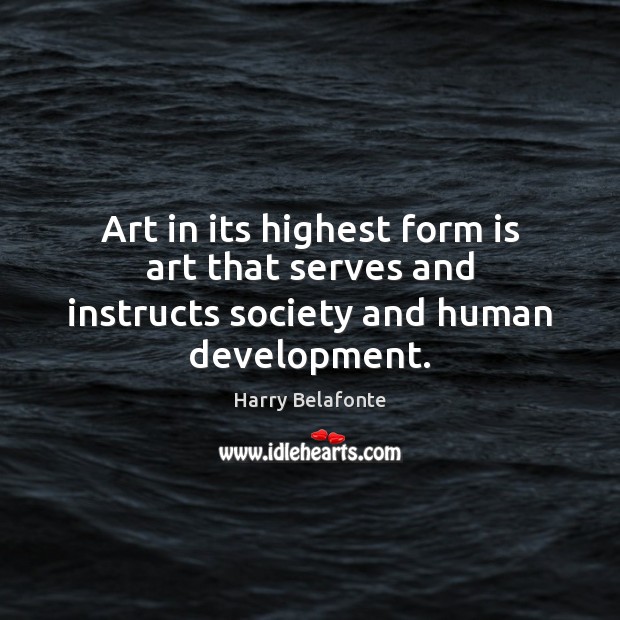 Art in its highest form is art that serves and instructs society and human development. Harry Belafonte Picture Quote