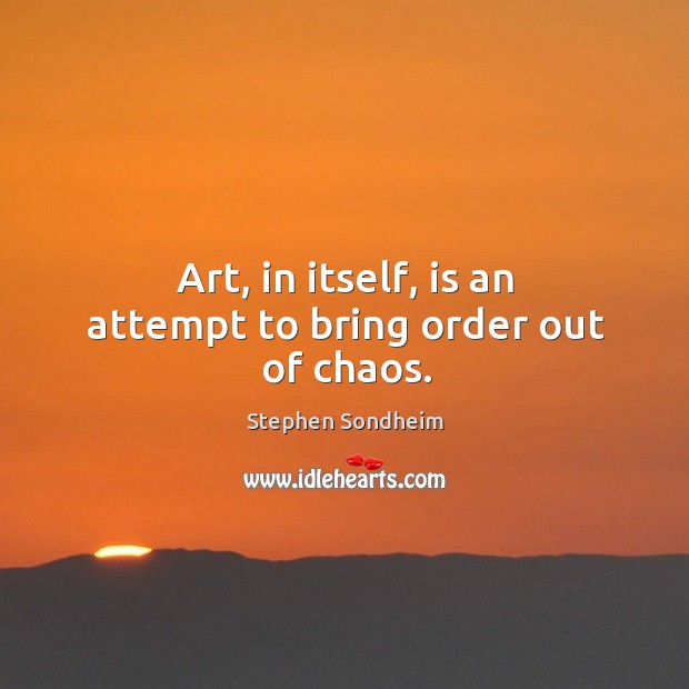 Art, in itself, is an attempt to bring order out of chaos. Image