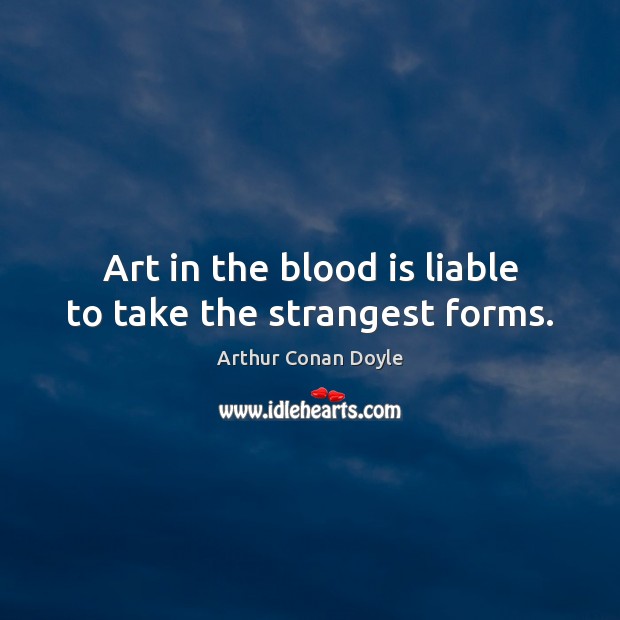 Art in the blood is liable to take the strangest forms. Arthur Conan Doyle Picture Quote
