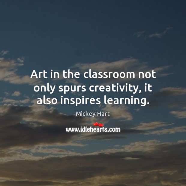 Art in the classroom not only spurs creativity, it also inspires learning. Mickey Hart Picture Quote