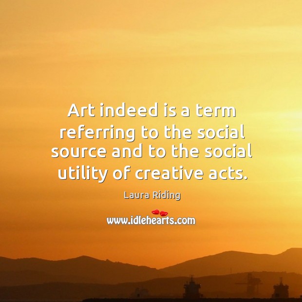 Art indeed is a term referring to the social source and to the social utility of creative acts. Laura Riding Picture Quote