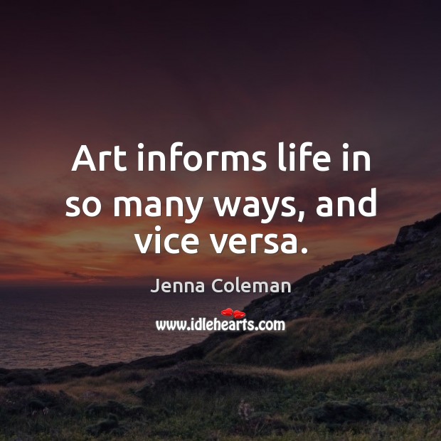 Art informs life in so many ways, and vice versa. Jenna Coleman Picture Quote