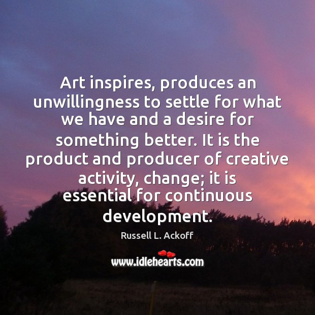 Art inspires, produces an unwillingness to settle for what we have and Russell L. Ackoff Picture Quote