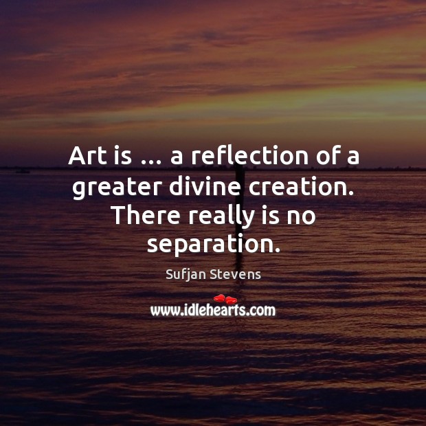 Art is … a reflection of a greater divine creation. There really is no separation. Sufjan Stevens Picture Quote