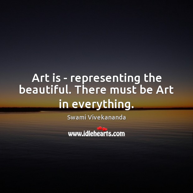 Art is – representing the beautiful. There must be Art in everything. 