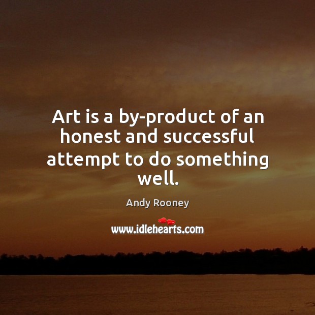 Art is a by-product of an honest and successful attempt to do something well. Andy Rooney Picture Quote