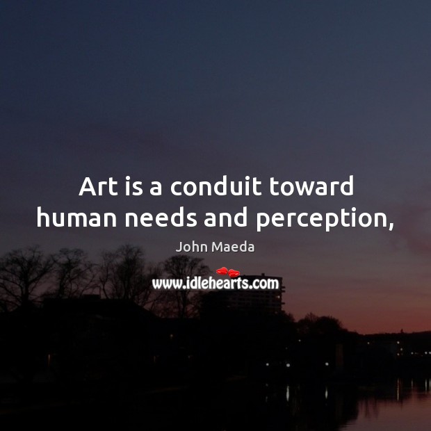 Art is a conduit toward human needs and perception, John Maeda Picture Quote