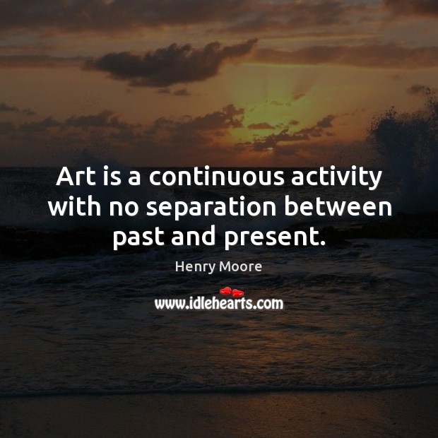 Art is a continuous activity with no separation between past and present. Henry Moore Picture Quote
