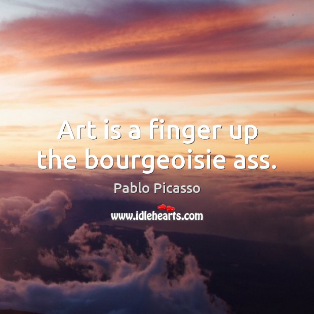 Art is a finger up the bourgeoisie ass. Pablo Picasso Picture Quote