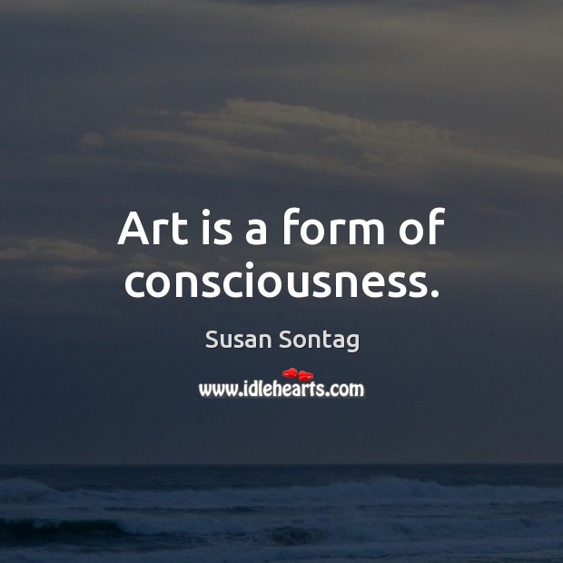 Art is a form of consciousness. Susan Sontag Picture Quote