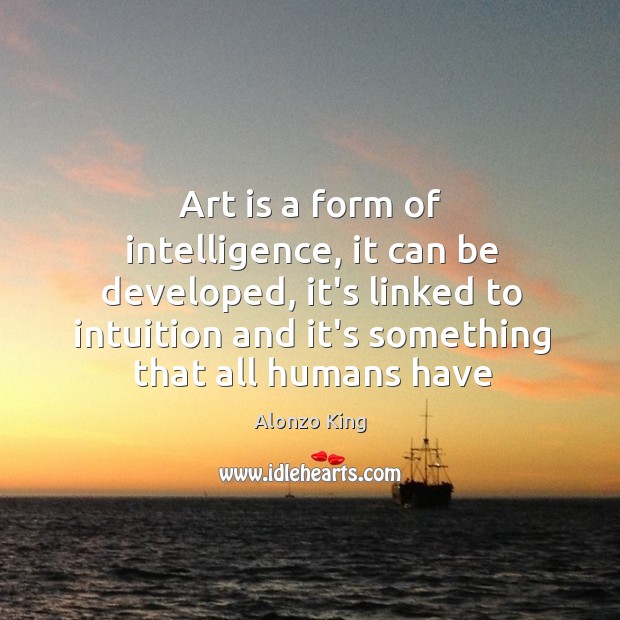 Art is a form of intelligence, it can be developed, it’s linked Alonzo King Picture Quote