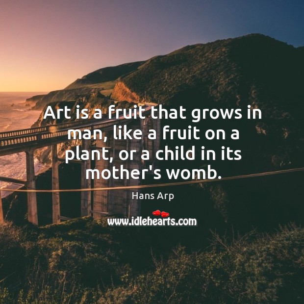 Art is a fruit that grows in man, like a fruit on Hans Arp Picture Quote