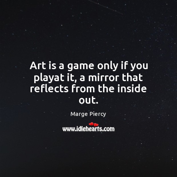 Art is a game only if you playat it, a mirror that reflects from the inside out. Marge Piercy Picture Quote