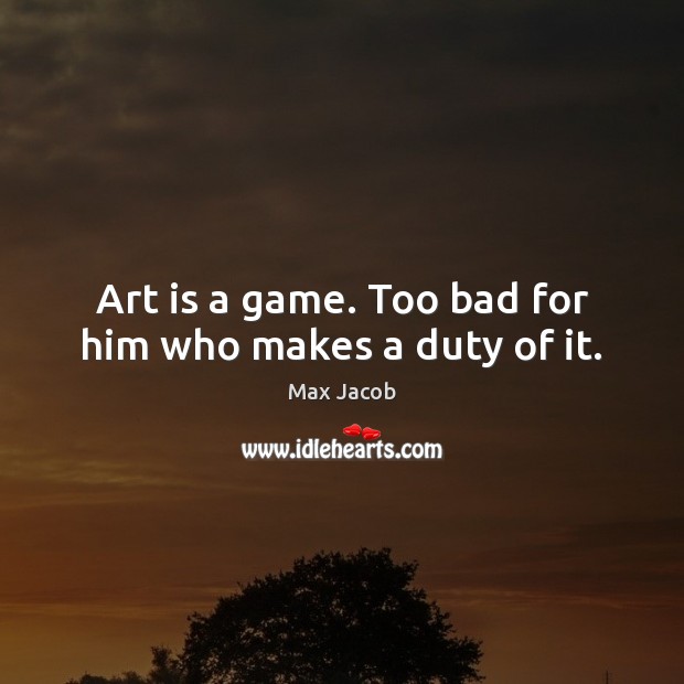 Art is a game. Too bad for him who makes a duty of it. Max Jacob Picture Quote