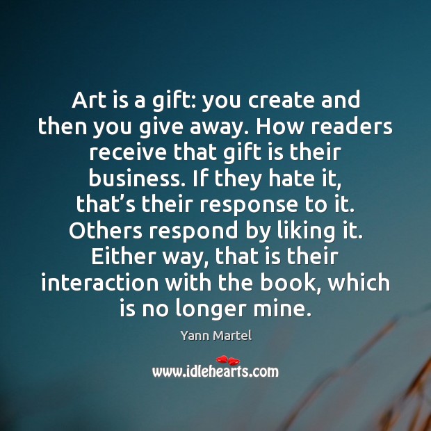Art is a gift: you create and then you give away. How Yann Martel Picture Quote