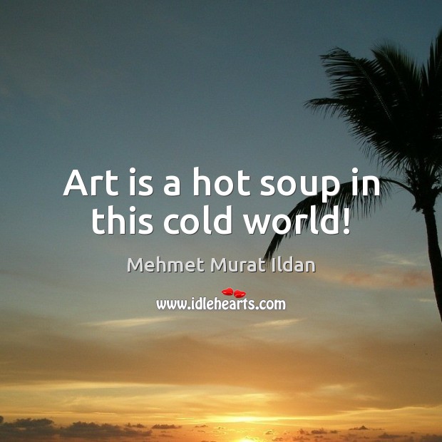 Art is a hot soup in this cold world! Mehmet Murat Ildan Picture Quote