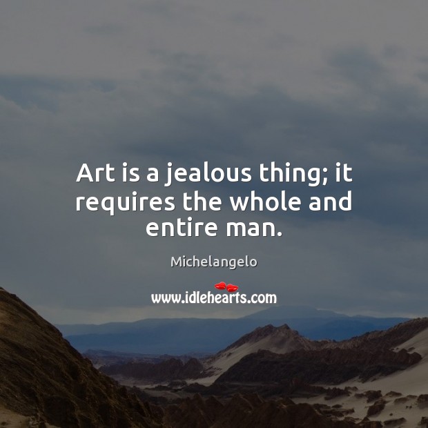 Art is a jealous thing; it requires the whole and entire man. Michelangelo Picture Quote