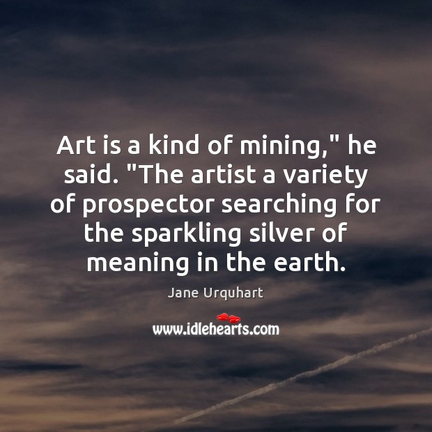 Art is a kind of mining,” he said. “The artist a variety Art Quotes Image