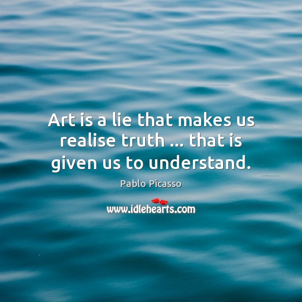 Art is a lie that makes us realise truth … that is given us to understand. Pablo Picasso Picture Quote