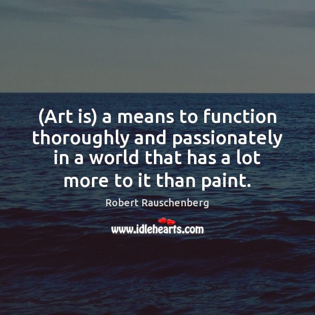(Art is) a means to function thoroughly and passionately in a world Robert Rauschenberg Picture Quote