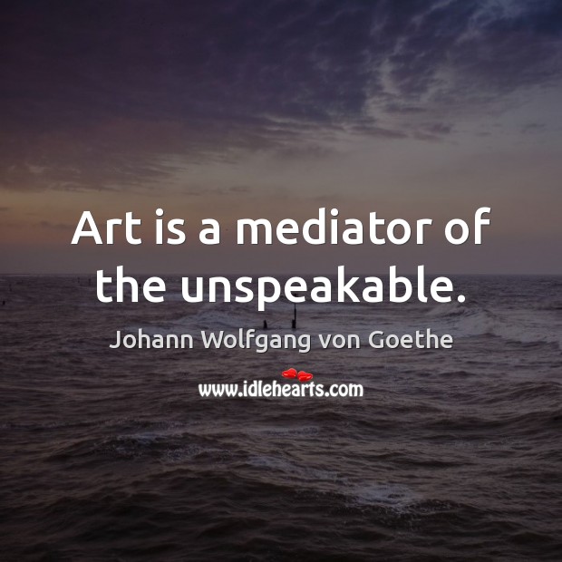 Art is a mediator of the unspeakable. Johann Wolfgang von Goethe Picture Quote