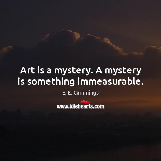 Art is a mystery. A mystery is something immeasurable. E. E. Cummings Picture Quote