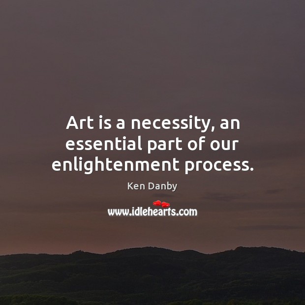 Art is a necessity, an essential part of our enlightenment process. Ken Danby Picture Quote