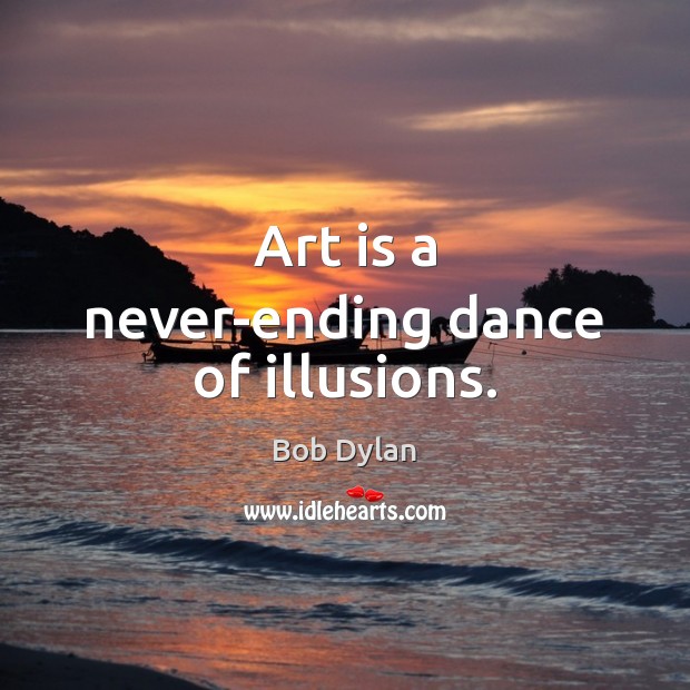 Art is a never-ending dance of illusions. Bob Dylan Picture Quote