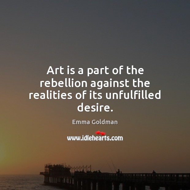 Art is a part of the rebellion against the realities of its unfulfilled desire. Emma Goldman Picture Quote