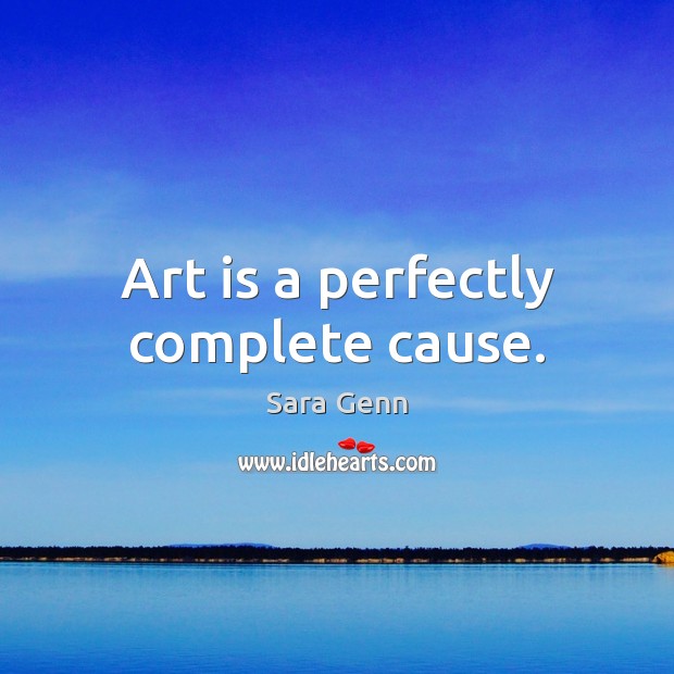 Art is a perfectly complete cause. Sara Genn Picture Quote