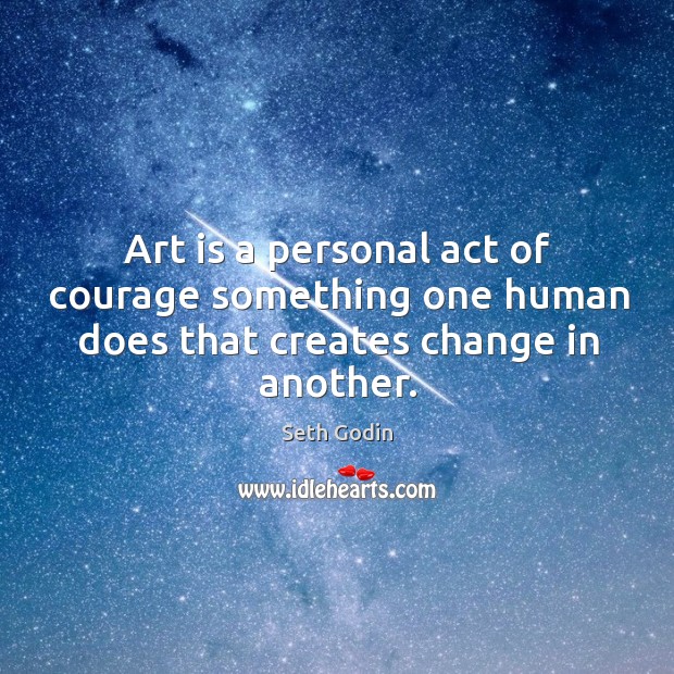 Art is a personal act of courage something one human does that creates change in another. Seth Godin Picture Quote