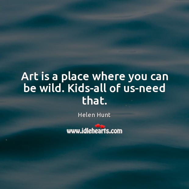 Art is a place where you can be wild. Kids-all of us-need that. Helen Hunt Picture Quote