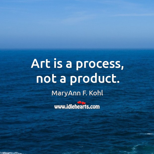 Art is a process, not a product. Image