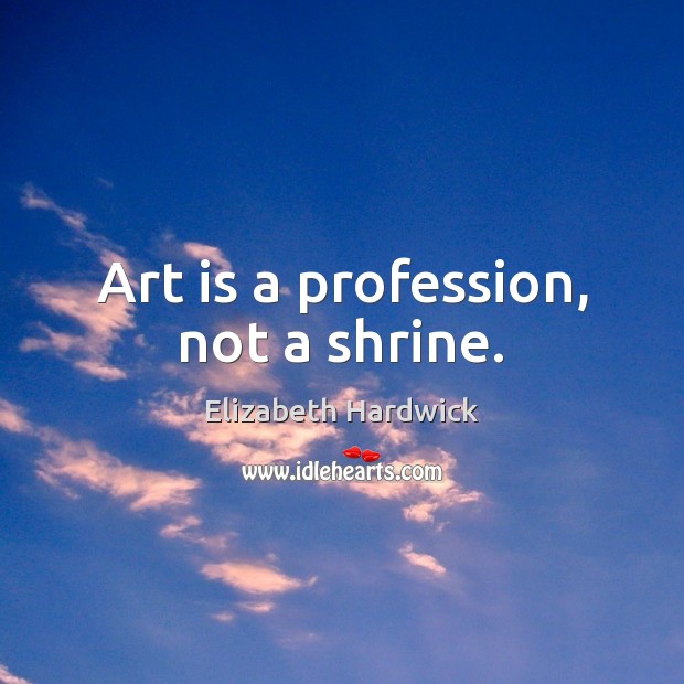 Art is a profession, not a shrine. Elizabeth Hardwick Picture Quote