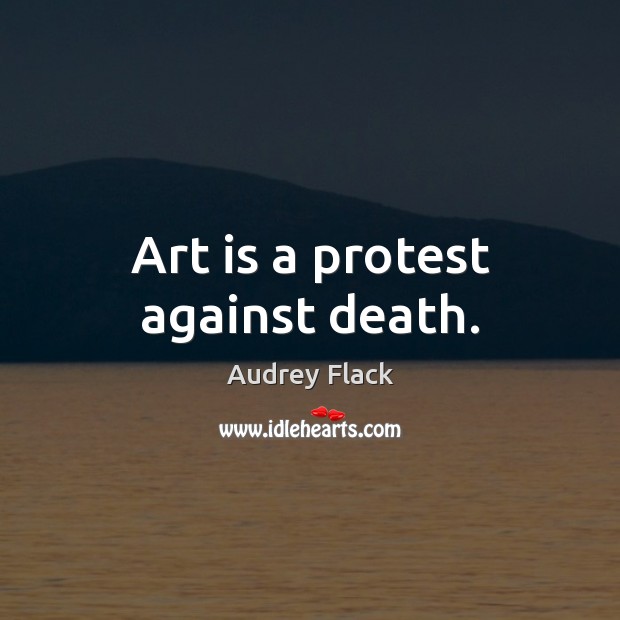 Art is a protest against death. Audrey Flack Picture Quote
