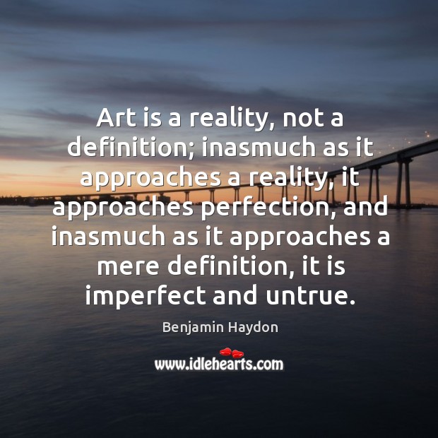 Art is a reality, not a definition; inasmuch as it approaches a reality, it approaches perfection Benjamin Haydon Picture Quote