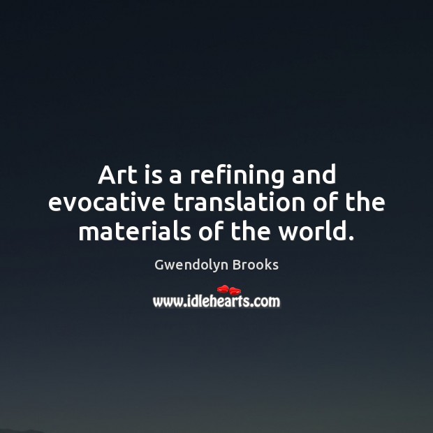 Art is a refining and evocative translation of the materials of the world. Gwendolyn Brooks Picture Quote