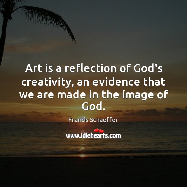 Art is a reflection of God’s creativity, an evidence that we are made in the image of God. Francis Schaeffer Picture Quote