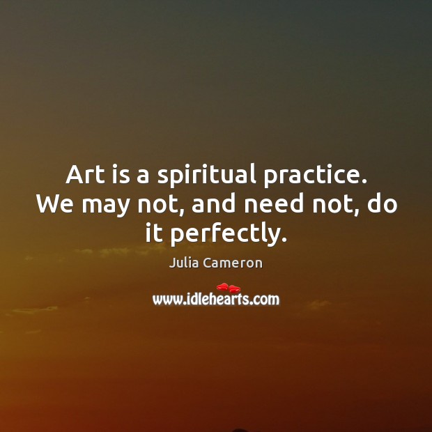 Art is a spiritual practice. We may not, and need not, do it perfectly. 